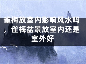 雀梅放室内影响风水吗，雀梅盆景放室内还是室外好