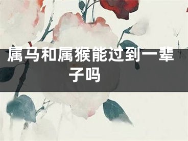 属马和属猴能过到一辈子吗 