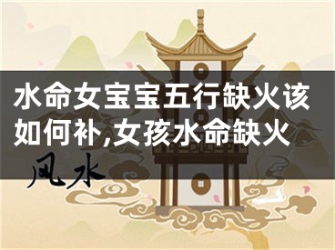 水命女宝宝五行缺火该如何补,女孩水命缺火
