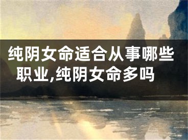 纯阴女命适合从事哪些职业,纯阴女命多吗