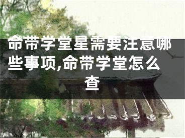命带学堂星需要注意哪些事项,命带学堂怎么查