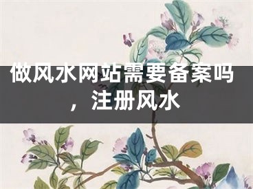 做风水网站需要备案吗，注册风水