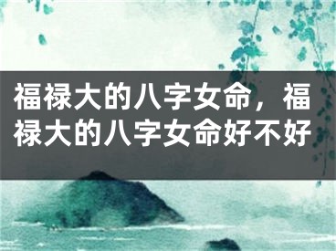 福禄大的八字女命，福禄大的八字女命好不好
