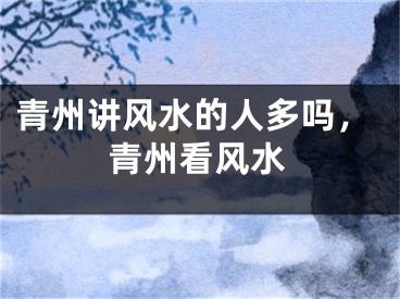 青州讲风水的人多吗，青州看风水