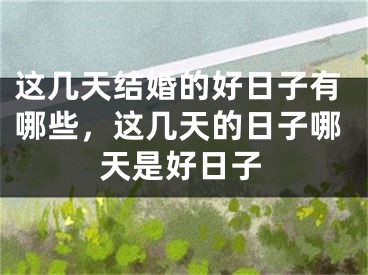 这几天结婚的好日子有哪些，这几天的日子哪天是好日子