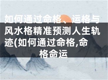 如何通过命格、运格与风水格精准预测人生轨迹(如何通过命格,命格命运