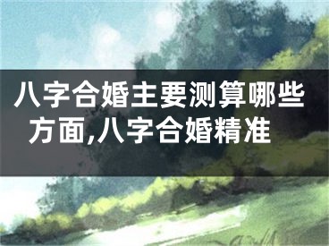 八字合婚主要测算哪些方面,八字合婚精准