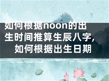 如何根据noon的出生时间推算生辰八字,如何根据出生日期