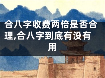 合八字收费两倍是否合理,合八字到底有没有用