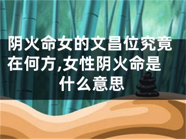 阴火命女的文昌位究竟在何方,女性阴火命是什么意思
