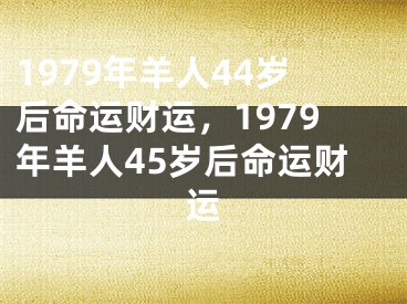 1979年羊人44岁后命运财运，1979年羊人45岁后命运财运