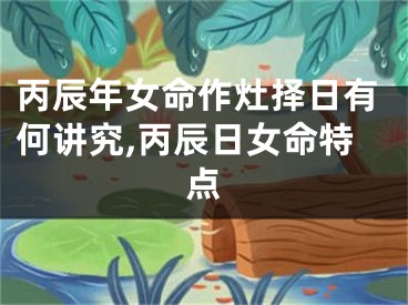 丙辰年女命作灶择日有何讲究,丙辰日女命特点