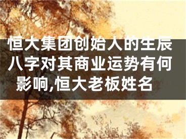 恒大集团创始人的生辰八字对其商业运势有何影响,恒大老板姓名