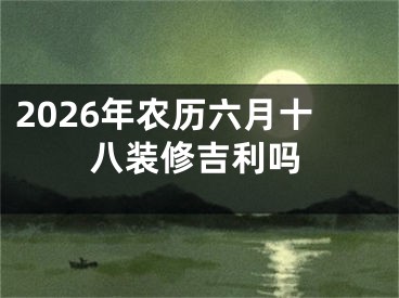 2026年农历六月十八装修吉利吗