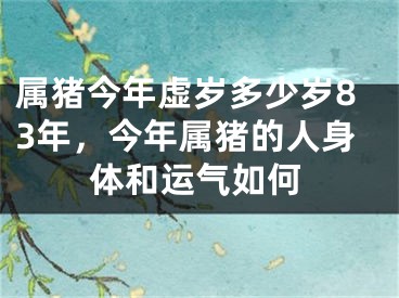 属猪今年虚岁多少岁83年，今年属猪的人身体和运气如何