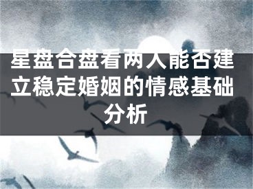 星盘合盘看两人能否建立稳定婚姻的情感基础分析