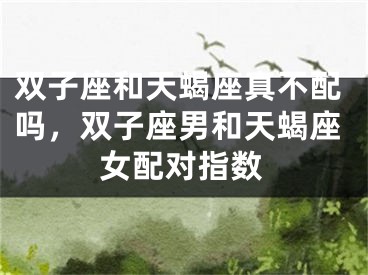 双子座和天蝎座真不配吗，双子座男和天蝎座女配对指数