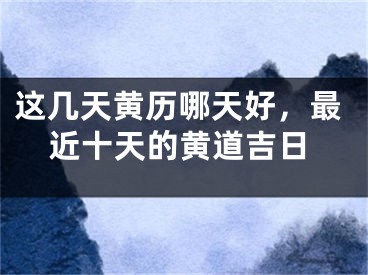 这几天黄历哪天好，最近十天的黄道吉日