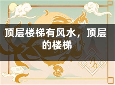 顶层楼梯有风水，顶层的楼梯