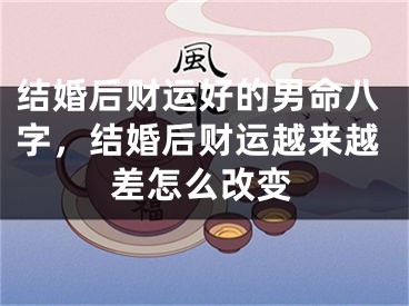结婚后财运好的男命八字，结婚后财运越来越差怎么改变