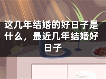 这几年结婚的好日子是什么，最近几年结婚好日子