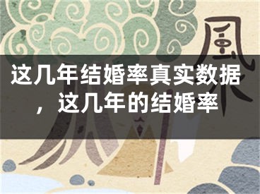 这几年结婚率真实数据，这几年的结婚率