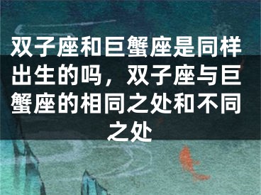 双子座和巨蟹座是同样出生的吗，双子座与巨蟹座的相同之处和不同之处