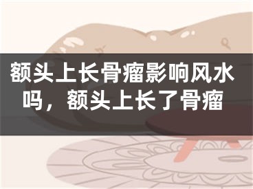 额头上长骨瘤影响风水吗，额头上长了骨瘤