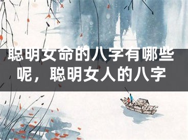 聪明女命的八字有哪些呢,聪明女人的八字
