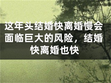 这年头结婚快离婚慢会面临巨大的风险，结婚快离婚也快
