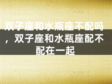 双子座和水瓶座不配吗，双子座和水瓶座配不配在一起
