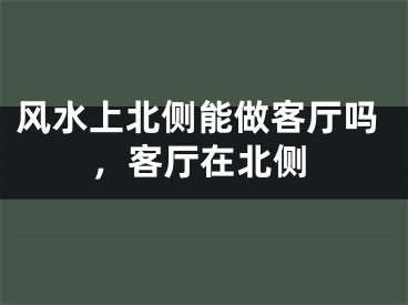 风水上北侧能做客厅吗，客厅在北侧