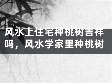 风水上住宅种桃树吉祥吗，风水学家里种桃树