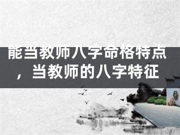 能当教师八字命格特点，当教师的八字特征