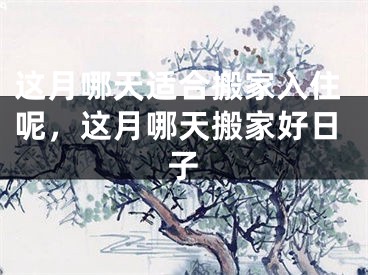 这月哪天适合搬家入住呢，这月哪天搬家好日子