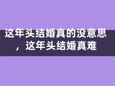这年头结婚真的没意思,这年头结婚真难
