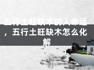 五行土旺缺木的人命运，五行土旺缺木怎么化解