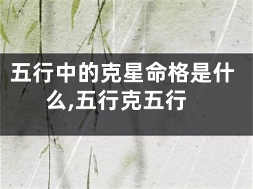 五行中的克星命格是什么,五行克五行