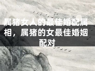 属猪女人的最佳婚配属相，属猪的女最佳婚姻配对