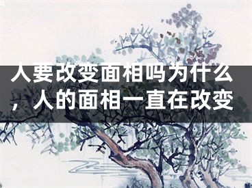 人要改变面相吗为什么，人的面相一直在改变