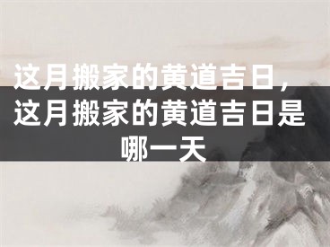 这月搬家的黄道吉日，这月搬家的黄道吉日是哪一天