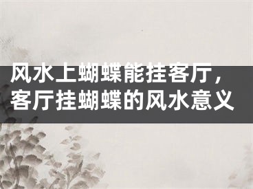 风水上蝴蝶能挂客厅,客厅挂蝴蝶的风水意义