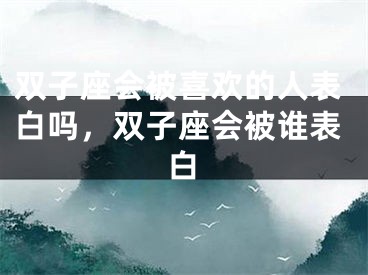 双子座会被喜欢的人表白吗，双子座会被谁表白