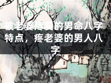 被老婆疼爱的男命八字特点，疼老婆的男人八字