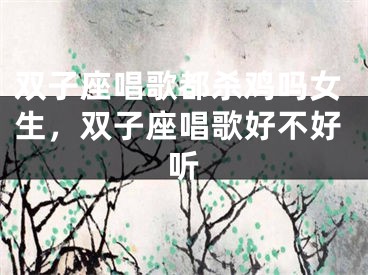双子座唱歌都杀鸡吗女生，双子座唱歌好不好听