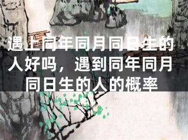 遇上同年同月同日生的人好吗，遇到同年同月同日生的人的概率
