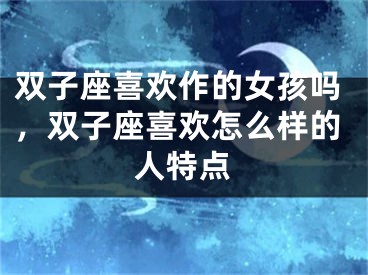 双子座喜欢作的女孩吗，双子座喜欢怎么样的人特点