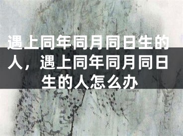 遇上同年同月同日生的人，遇上同年同月同日生的人怎么办