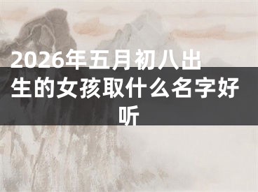 2026年五月初八出生的女孩取什么名字好听