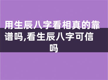 用生辰八字看相真的靠谱吗,看生辰八字可信吗